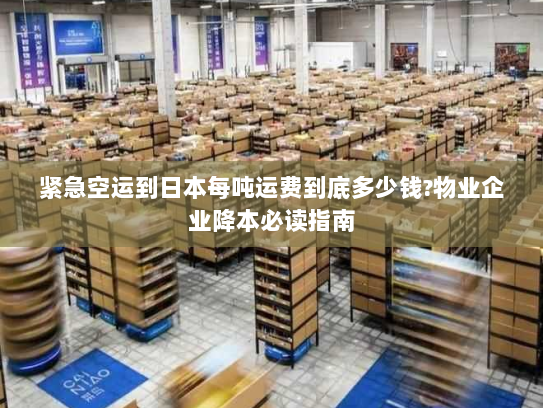 紧急空运到日本每吨运费到底多少钱?物业企业降本必读指南 紧急空运到日本每吨运费到底多少钱?物业企业降本必读指南