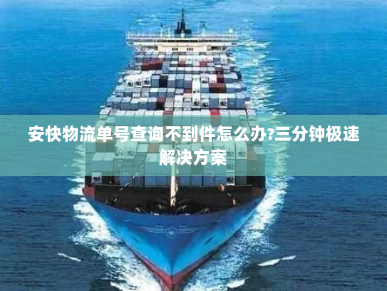 安快物流单号查询不到件怎么办?三分钟极速解决方案 安快物流单号查询不到件怎么办?三分钟极速解决方案