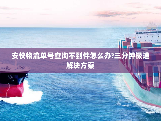 安快物流单号查询不到件怎么办?三分钟极速解决方案 安快物流单号查询不到件怎么办?三分钟极速解决方案