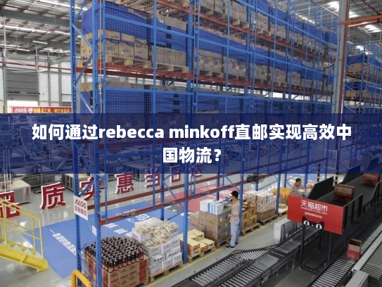 如何通过rebecca minkoff直邮实现高效中国物流? 如何通过rebecca minkoff直邮实现高效中国物流?