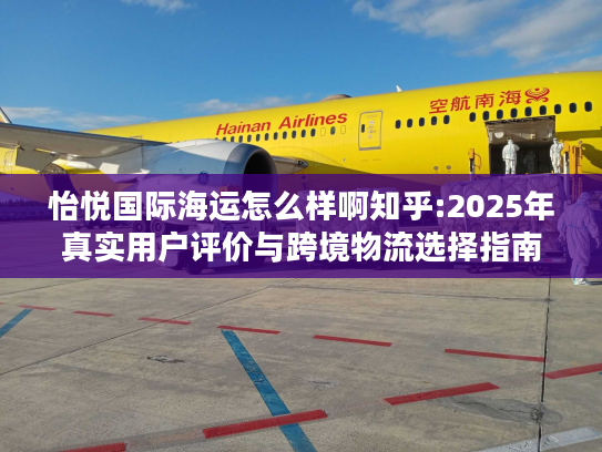 怡悦国际海运怎么样啊知乎:2025年真实用户评价与跨境物流选择指南