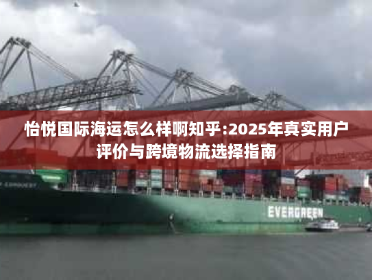 怡悦国际海运怎么样啊知乎:2025年真实用户评价与跨境物流选择指南 怡悦国际海运怎么样啊知乎:2025年真实用户评价与跨境物流选择指南