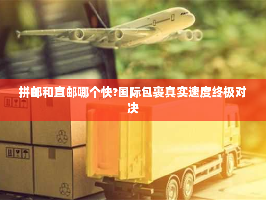 拼邮和直邮哪个快?国际包裹真实速度终极对决