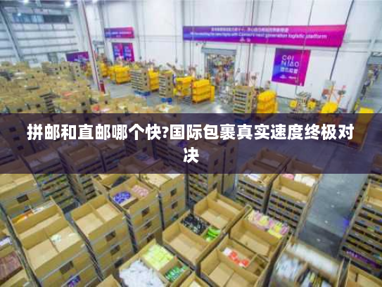 拼邮和直邮哪个快?国际包裹真实速度终极对决