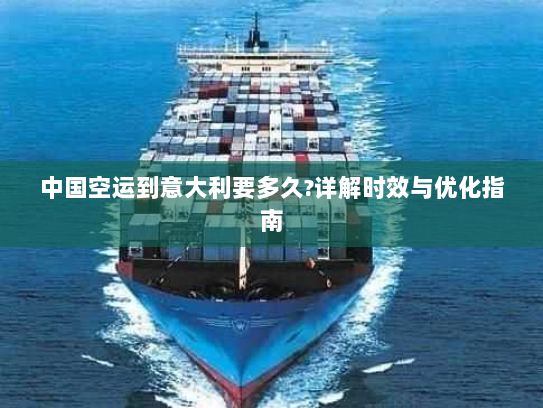 中国空运到意大利要多久?详解时效与优化指南 中国空运到意大利要多久?详解时效与优化指南