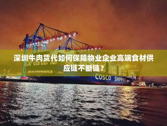 深圳牛肉货代如何保障物业企业高端食材供应链不断链？