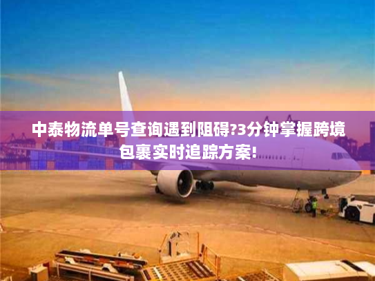 中泰物流单号查询遇到阻碍?3分钟掌握跨境包裹实时追踪方案!