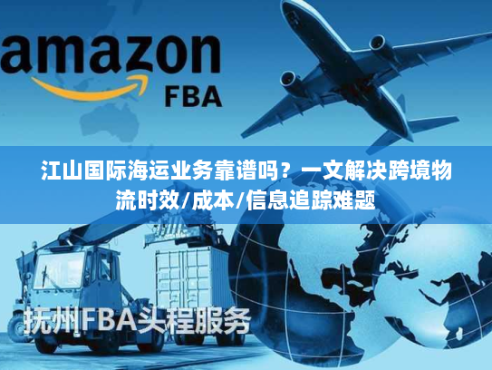 江山国际海运业务靠谱吗?一文解决跨境物流时效/成本/信息追踪难题 江山国际海运业务靠谱吗?一文解决跨境物流时效/成本/信息追踪难题