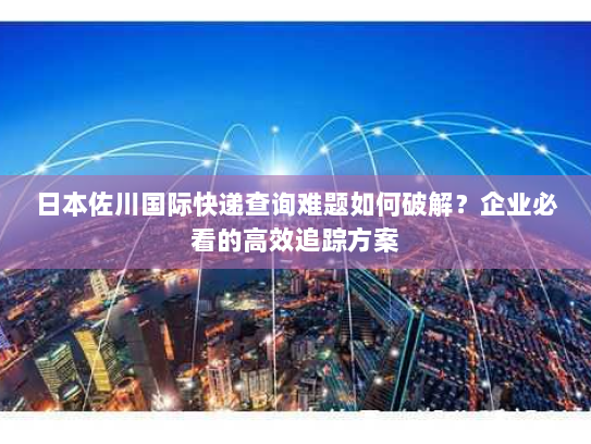 日本佐川国际快递查询难题如何破解?企业必看的高效追踪方案 日本佐川国际快递查询难题如何破解?企业必看的高效追踪方案