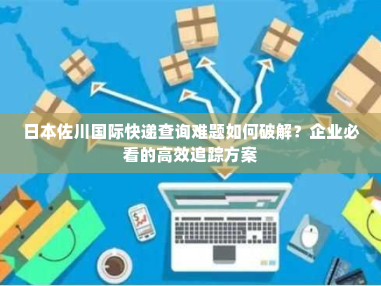 日本佐川国际快递查询难题如何破解?企业必看的高效追踪方案 日本佐川国际快递查询难题如何破解?企业必看的高效追踪方案