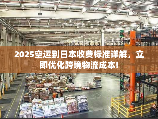 2025空运到日本收费标准详解，立即优化跨境物流成本!