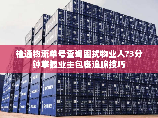 桂通物流单号查询困扰物业人?3分钟掌握业主包裹追踪技巧