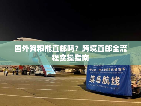 国外狗粮能直邮吗？跨境直邮全流程实操指南