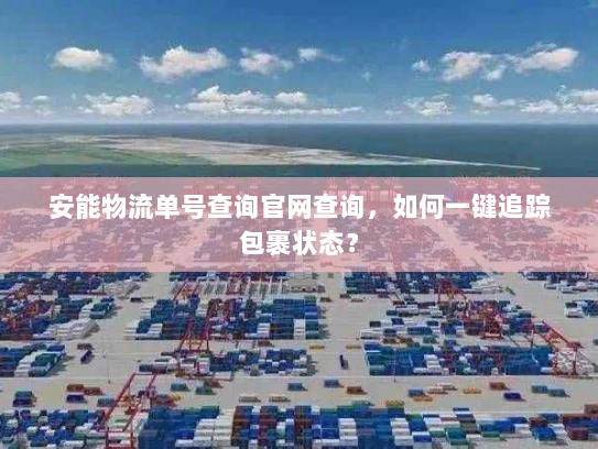 安能物流单号查询官网查询,如何一键追踪包裹状态? 安能物流单号查询官网查询,如何一键追踪包裹状态?