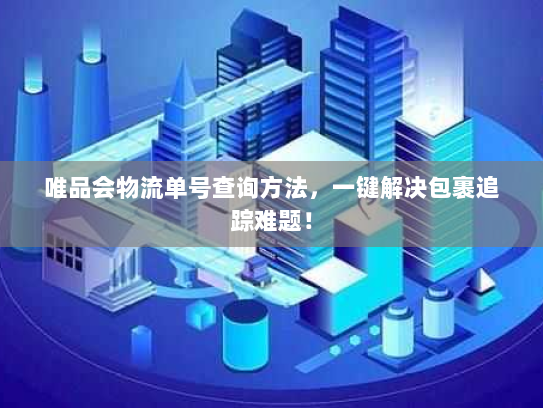 唯品会物流单号查询方法,一键解决包裹追踪难题! 唯品会物流单号查询方法,一键解决包裹追踪难题!