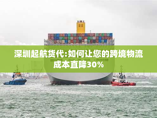 深圳起航货代:如何让您的跨境物流成本直降30% 深圳起航货代:如何让您的跨境物流成本直降30%