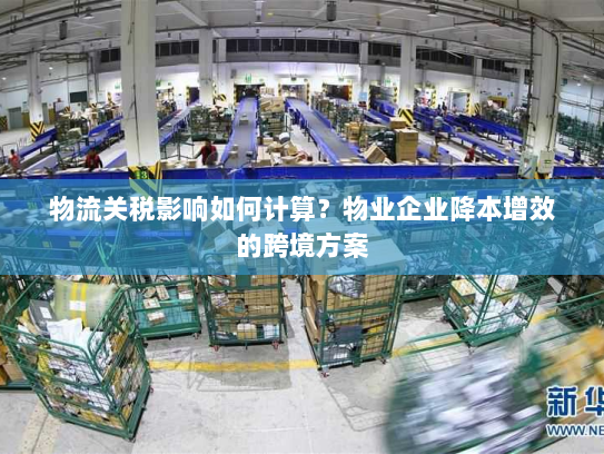 物流关税影响如何计算？物业企业降本增效的跨境方案