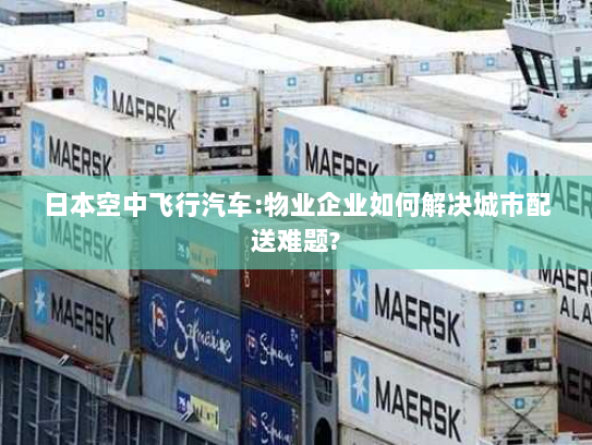 日本空中飞行汽车:物业企业如何解决城市配送难题? 日本空中飞行汽车:物业企业如何解决城市配送难题?