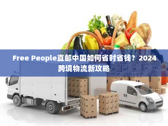 Free People直邮中国如何省时省钱？2024跨境物流新攻略