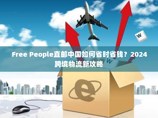 Free People直邮中国如何省时省钱？2024跨境物流新攻略