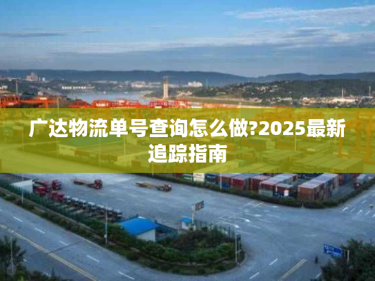 广达物流单号查询怎么做?2025最新追踪指南