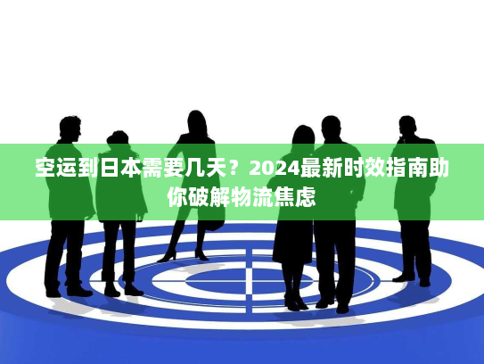 空运到日本需要几天？2024最新时效指南助你破解物流焦虑
