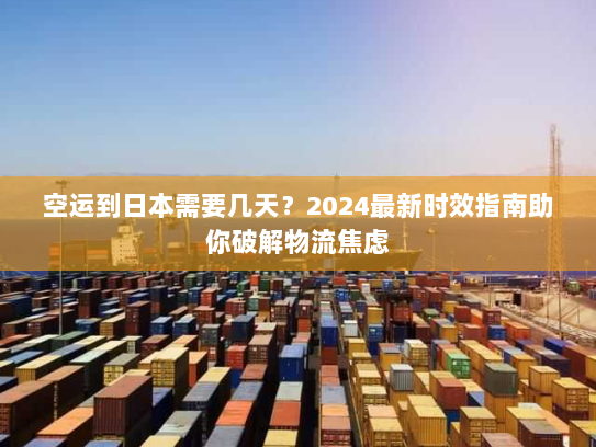 空运到日本需要几天？2024最新时效指南助你破解物流焦虑