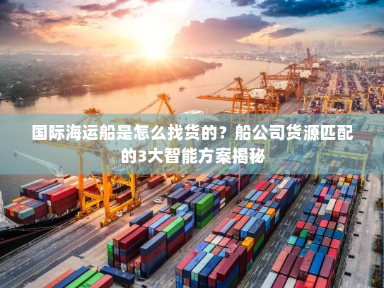 国际海运船是怎么找货的?船公司货源匹配的3大智能方案揭秘 国际海运船是怎么找货的?船公司货源匹配的3大智能方案揭秘