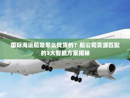 国际海运船是怎么找货的?船公司货源匹配的3大智能方案揭秘 国际海运船是怎么找货的?船公司货源匹配的3大智能方案揭秘