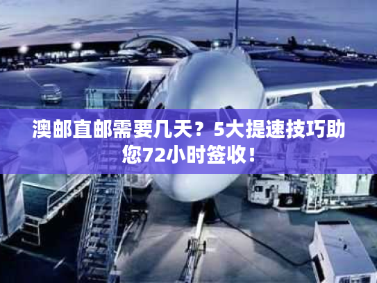 澳邮直邮需要几天?5大提速技巧助您72小时签收! 澳邮直邮需要几天?5大提速技巧助您72小时签收!