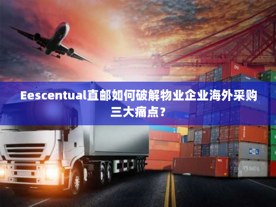 Eescentual直邮如何破解物业企业海外采购三大痛点? Eescentual直邮如何破解物业企业海外采购三大痛点?