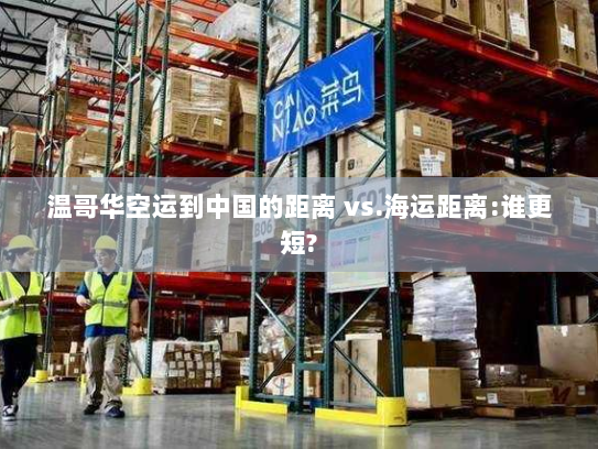 温哥华空运到中国的距离 vs.海运距离:谁更短?