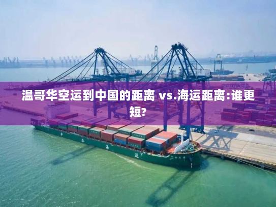 温哥华空运到中国的距离 vs.海运距离:谁更短?