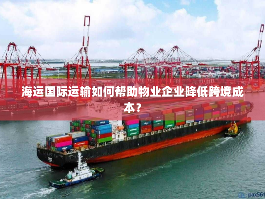 海运国际运输如何帮助物业企业降低跨境成本? 海运国际运输如何帮助物业企业降低跨境成本?