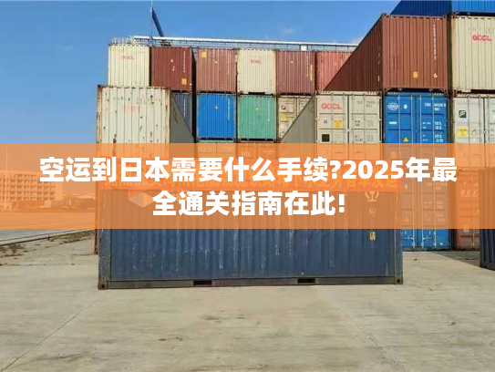 空运到日本需要什么手续?2025年最全通关指南在此! 空运到日本需要什么手续?2025年最全通关指南在此!