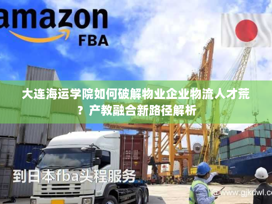 大连海运学院如何破解物业企业物流人才荒？产教融合新路径解析