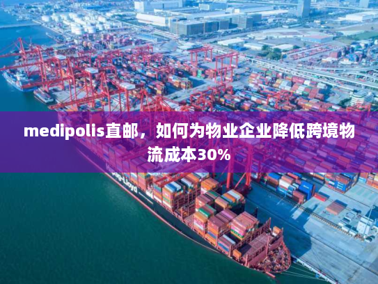 medipolis直邮，如何为物业企业降低跨境物流成本30%