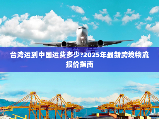 台湾运到中国运费多少?2025年最新跨境物流报价指南 台湾运到中国运费多少?2025年最新跨境物流报价指南