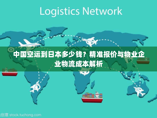 中国空运到日本多少钱?精准报价与物业企业物流成本解析 中国空运到日本多少钱?精准报价与物业企业物流成本解析