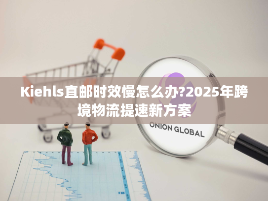Kiehls直邮时效慢怎么办?2025年跨境物流提速新方案 Kiehls直邮时效慢怎么办?2025年跨境物流提速新方案
