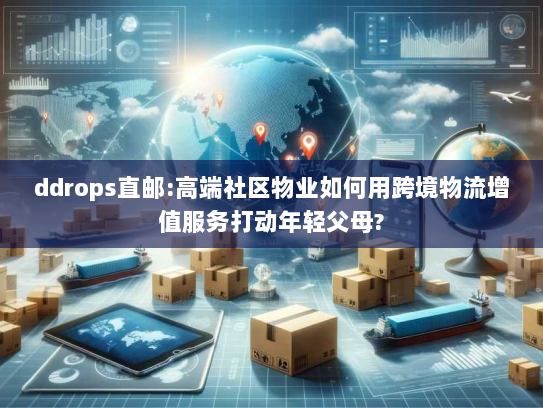 ddrops直邮:高端社区物业如何用跨境物流增值服务打动年轻父母? ddrops直邮:高端社区物业如何用跨境物流增值服务打动年轻父母?