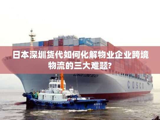 日本深圳货代如何化解物业企业跨境物流的三大难题?
