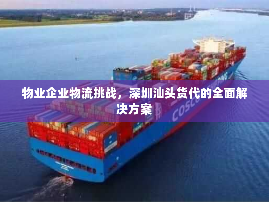 物业企业物流挑战，深圳汕头货代的全面解决方案
