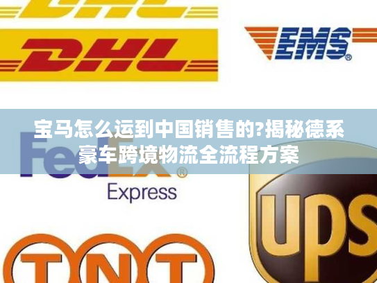 宝马怎么运到中国销售的?揭秘德系豪车跨境物流全流程方案