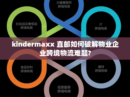 kindermaxx 直邮如何破解物业企业跨境物流难题? kindermaxx 直邮如何破解物业企业跨境物流难题?