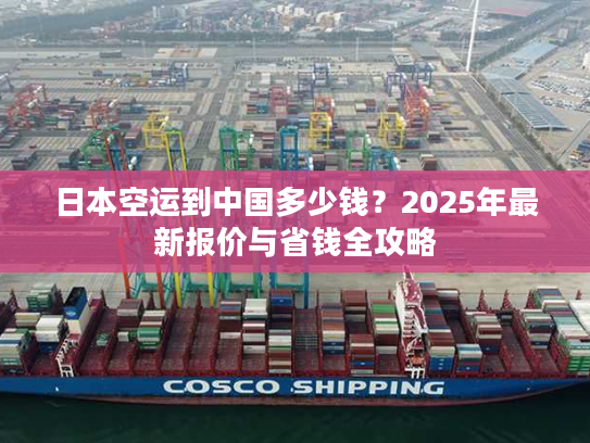 日本空运到中国多少钱?2025年最新报价与省钱全攻略 日本空运到中国多少钱?2025年最新报价与省钱全攻略