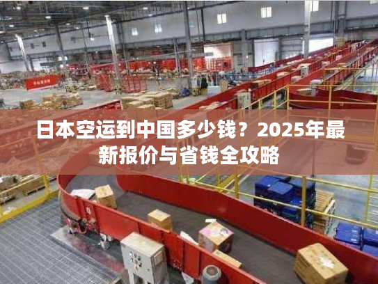 日本空运到中国多少钱?2025年最新报价与省钱全攻略 日本空运到中国多少钱?2025年最新报价与省钱全攻略