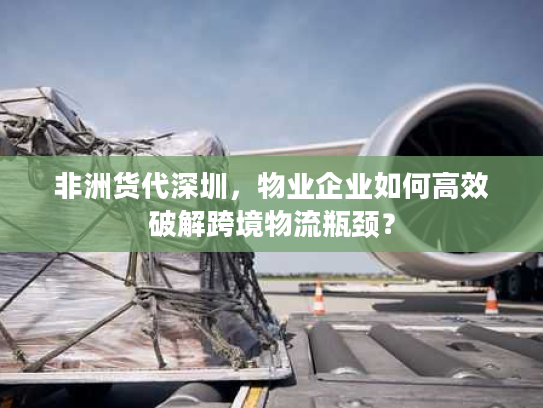 非洲货代深圳,物业企业如何高效破解跨境物流瓶颈? 非洲货代深圳,物业企业如何高效破解跨境物流瓶颈?
