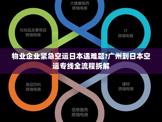 物业企业紧急空运日本遇难题?广州到日本空运专线全流程拆解