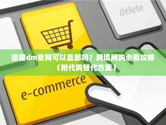 德国dm官网可以直邮吗？跨境网购必看攻略（附代购替代方案）